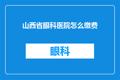 山西省眼科医院怎么缴费(如何为山西省眼科医院进行费用支付？)