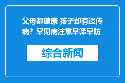 父母都健康 孩子却有遗传病？罕见病注意早筛早防