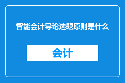 智能会计导论选题原则是什么(探究智能会计导论选题原则的奥秘：为何选择这些关键议题？)