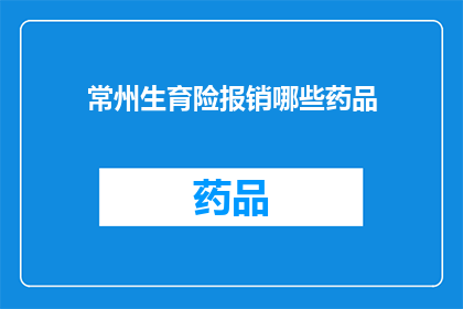 常州生育险报销哪些药品(常州生育险报销范围：哪些药品可获报销？)