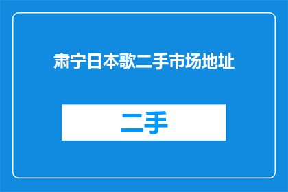 肃宁日本歌二手市场地址(您是否在寻找肃宁日本歌二手市场的确切地址？)