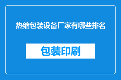 热缩包装设备厂家有哪些排名(热缩包装设备厂家排名一览，您知道哪些是行业佼佼者吗？)