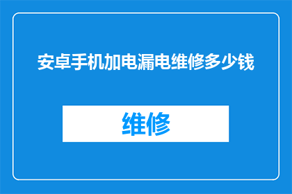 安卓手机加电漏电维修多少钱(安卓手机加电漏电维修费用是多少？)
