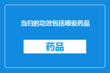当归的功效包括哪些药品(当归的功效包括哪些药品？)