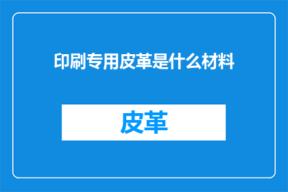 印刷专用皮革是什么材料(印刷专用皮革的神秘面纱：是什么材料构成了这一专业领域的基石？)