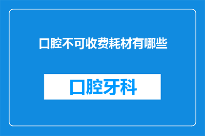口腔不可收费耗材有哪些(口腔医疗中不可收费耗材的种类有哪些？)