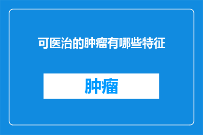 可医治的肿瘤有哪些特征(哪些肿瘤具有可治愈性？)