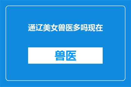 通辽美女兽医多吗现在(通辽地区拥有众多美丽兽医吗？)