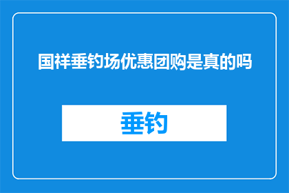 国祥垂钓场优惠团购是真的吗(国祥垂钓场的团购优惠活动是否真实可信？)