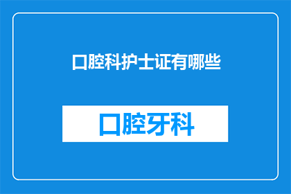 口腔科护士证有哪些(口腔科护士证的具体要求是什么？)