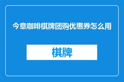 今意咖啡棋牌团购优惠券怎么用(如何正确使用今意咖啡棋牌团购优惠券？)