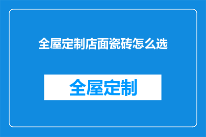 全屋定制店面瓷砖怎么选(如何为全屋定制店面挑选合适的瓷砖？)