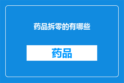 药品拆零的有哪些(药品拆零操作涉及哪些具体方法？)