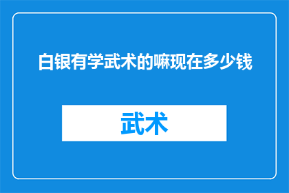 白银有学武术的嘛现在多少钱(白银地区是否拥有学习武术的机会，以及目前的费用是多少？)