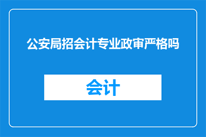 公安局招会计专业政审严格吗(公安局招聘会计岗位的政审程序是否严格？)