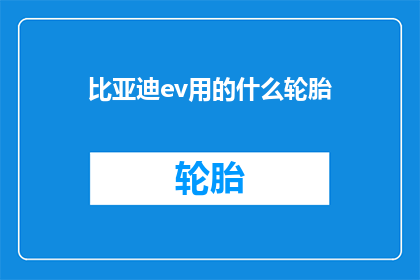 比亚迪ev用的什么轮胎(比亚迪EV车型究竟采用了哪些轮胎？)