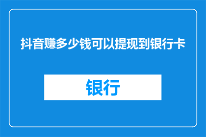抖音赚多少钱可以提现到银行卡(抖音如何赚取足够金额以实现资金提现至银行卡？)