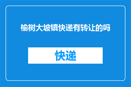 榆树大坡镇快递有转让的吗(榆树大坡镇快递业务转让信息是否可得？)