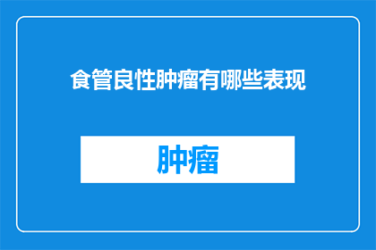 食管良性肿瘤有哪些表现(食管良性肿瘤的常见症状有哪些？)