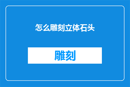 怎么雕刻立体石头(如何雕刻出栩栩如生的立体石头？)