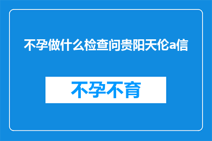 不孕做什么检查问贵阳天伦a信(不孕症患者应进行哪些检查以寻求贵阳天伦医院的帮助？)