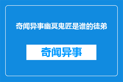 奇闻异事幽冥鬼匠是谁的徒弟(谁是幽冥鬼匠的神秘徒弟？)