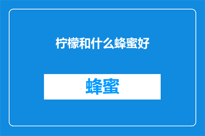 柠檬和什么蜂蜜好(柠檬与哪种蜂蜜搭配更美味？)