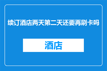 续订酒店两天第二天还要再刷卡吗(续订酒店两天住宿，第二天入住是否需要再次刷卡？)