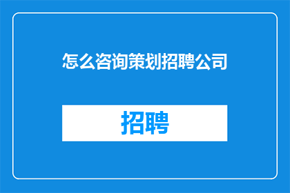 怎么咨询策划招聘公司(如何有效咨询并选择适合的招聘策划公司？)