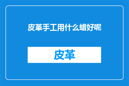 皮革手工用什么蜡好呢(皮革手工制作中，哪种蜡最适合使用？)