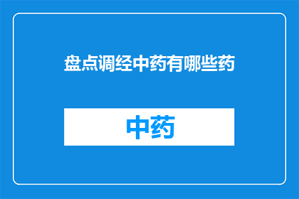 盘点调经中药有哪些药(探索中药调经的奥秘：盘点那些被广泛使用的调经中药有哪些？)