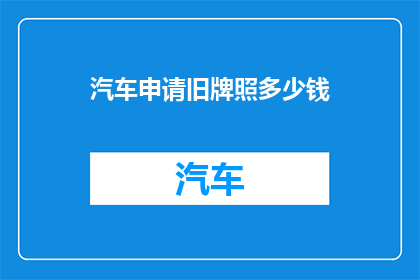 汽车申请旧牌照多少钱(汽车申请旧牌照的费用是多少？)
