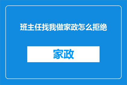 班主任找我做家政怎么拒绝(面对班主任提出的家政工作请求，如何婉拒？)