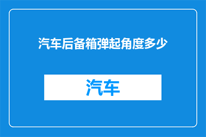 汽车后备箱弹起角度多少(汽车后备箱弹起角度是多少？)