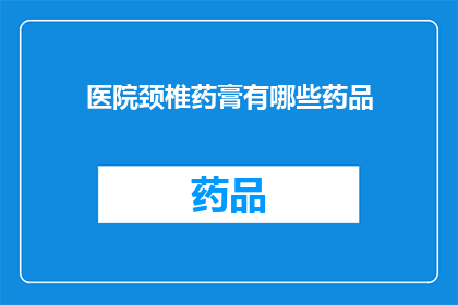 医院颈椎药膏有哪些药品(医院颈椎药膏有哪些药品？)