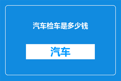 汽车检车是多少钱(汽车检测费用是多少？)