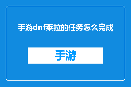 手游dnf莱拉的任务怎么完成(如何完成手游地下城与勇士中莱拉的指定任务？)