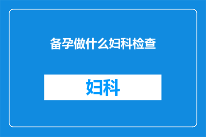 备孕做什么妇科检查(备孕期间，您应该进行哪些妇科检查？)