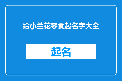给小兰花零食起名字大全(为小兰花零食精心挑选名字：探索创意与美味的完美结合)