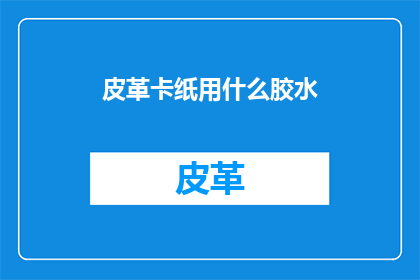 皮革卡纸用什么胶水(皮革卡纸粘接用什么胶水？)