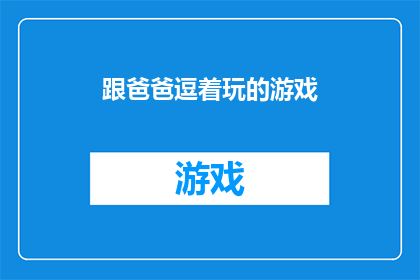 跟爸爸逗着玩的游戏(跟爸爸一起玩耍的趣味游戏：你尝试过哪些与父亲共度的欢乐时光？)