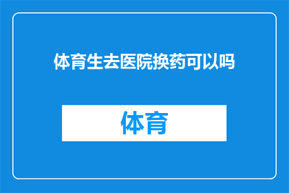 体育生去医院换药可以吗(体育生能否在医院接受换药治疗？)