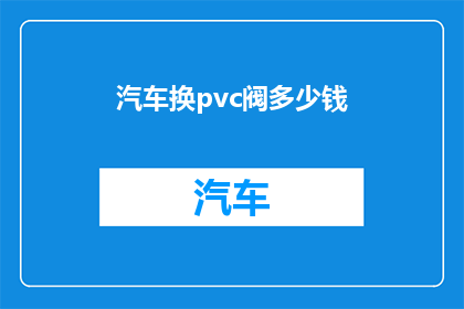 汽车换pvc阀多少钱(汽车更换PVC阀门的费用是多少？)
