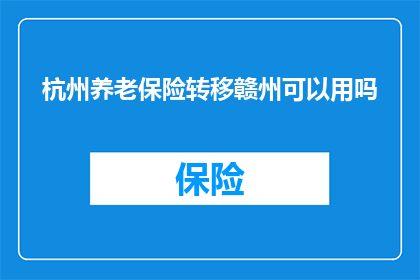杭州养老保险转移赣州可以用吗(能否在杭州将养老保险转移到赣州？)