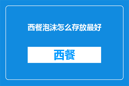 西餐泡沫怎么存放最好(如何妥善存放西餐泡沫以保持其新鲜度？)