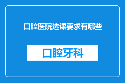 口腔医院选课要求有哪些(口腔医院选课要求有哪些？)