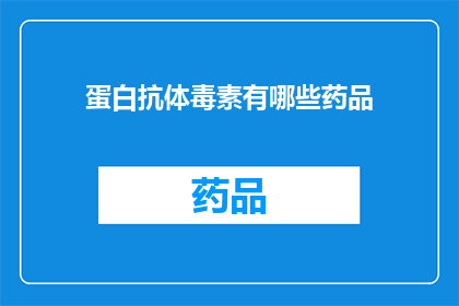 蛋白抗体毒素有哪些药品(蛋白抗体毒素类药物有哪些？)