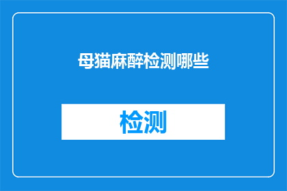 母猫麻醉检测哪些(母猫麻醉检测的全面指南：您需要了解的关键信息)