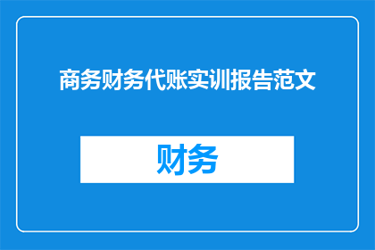商务财务代账实训报告范文(如何撰写一份专业的商务财务代账实训报告？)