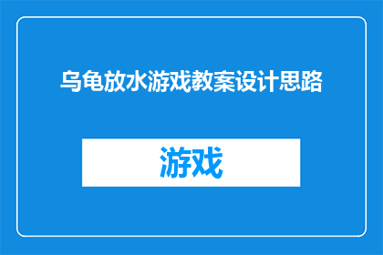 乌龟放水游戏教案设计思路(如何设计一个既有趣又教育性的乌龟放水游戏教案，以促进儿童的逻辑思维和问题解决能力？)